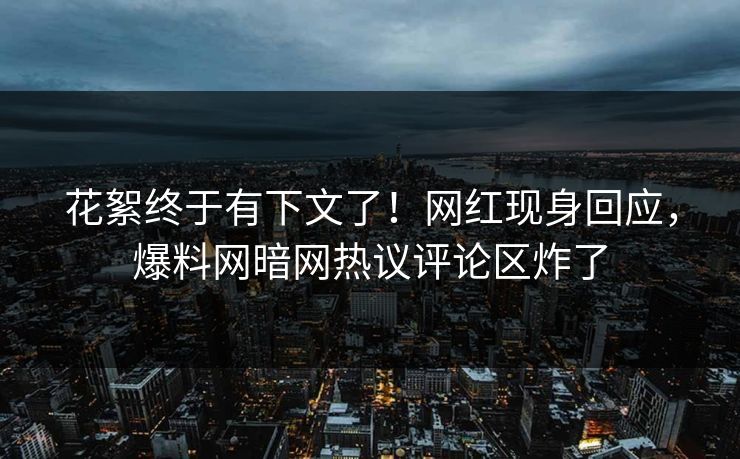 花絮终于有下文了！网红现身回应，爆料网暗网热议评论区炸了
