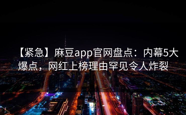 【紧急】麻豆app官网盘点：内幕5大爆点，网红上榜理由罕见令人炸裂