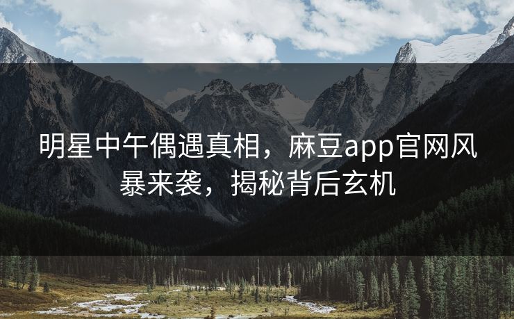 明星中午偶遇真相,麻豆app官网风暴来袭,揭秘背后玄机