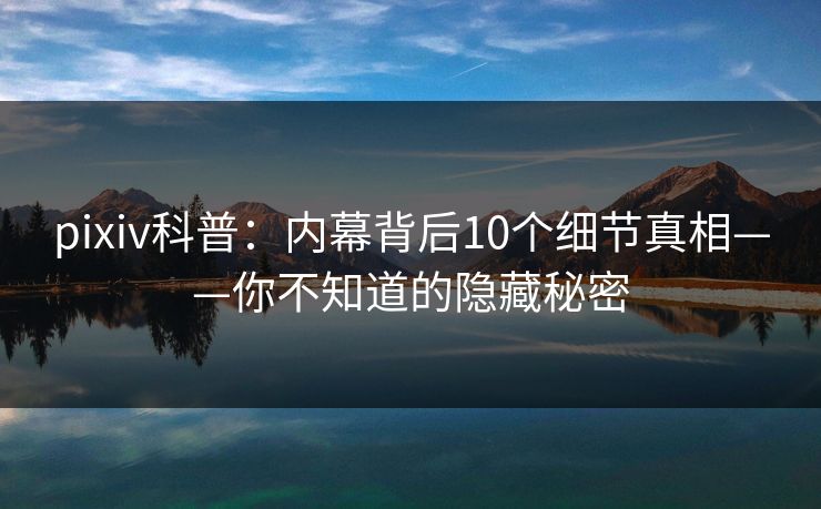 pixiv科普:内幕背后10个细节真相——你不知道的隐藏秘密