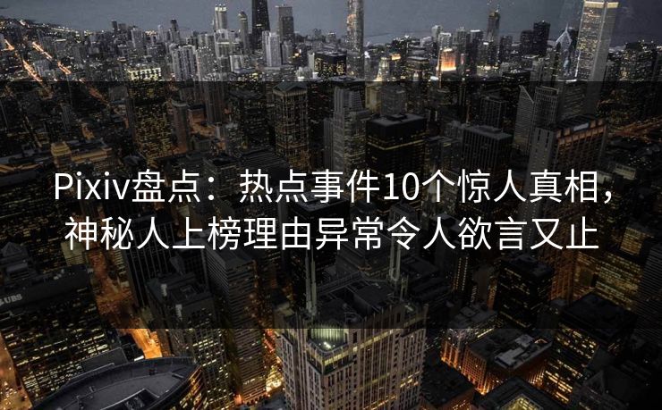 Pixiv盘点：热点事件10个惊人真相，神秘人上榜理由异常令人欲言又止
