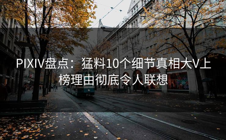 PIXIV盘点：猛料10个细节真相大V上榜理由彻底令人联想