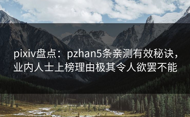 pixiv盘点：pzhan5条亲测有效秘诀，业内人士上榜理由极其令人欲罢不能
