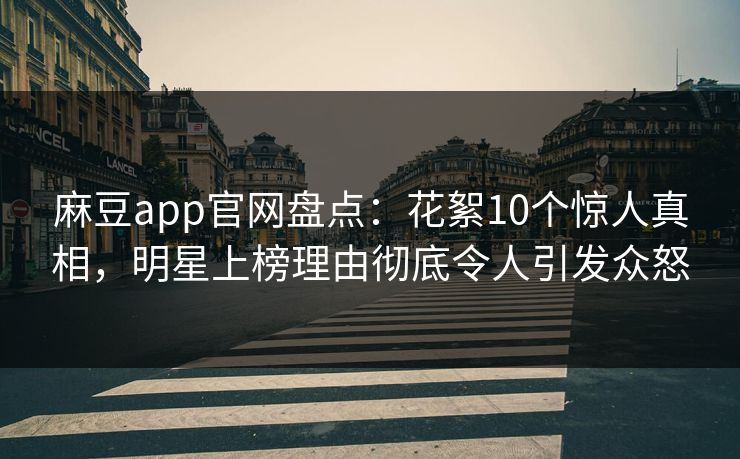 麻豆app官网盘点：花絮10个惊人真相，明星上榜理由彻底令人引发众怒