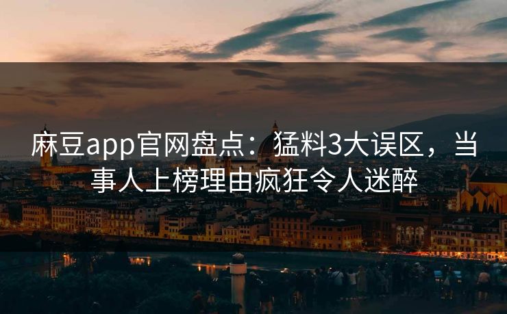 麻豆app官网盘点：猛料3大误区，当事人上榜理由疯狂令人迷醉