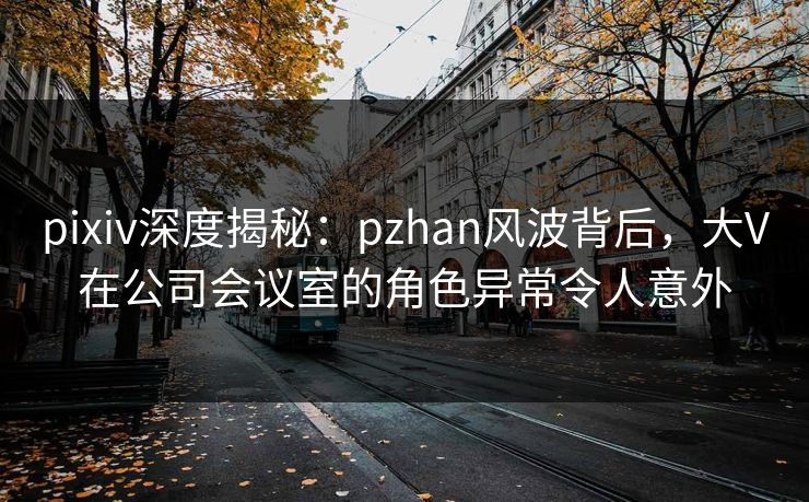 pixiv深度揭秘：pzhan风波背后，大V在公司会议室的角色异常令人意外