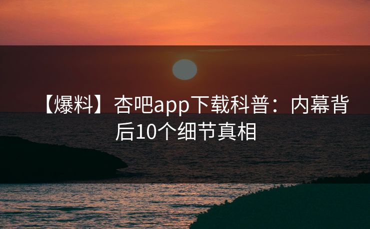 【爆料】杏吧app下载科普：内幕背后10个细节真相