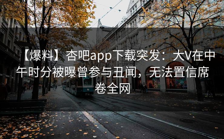 【爆料】杏吧app下载突发：大V在中午时分被曝曾参与丑闻，无法置信席卷全网