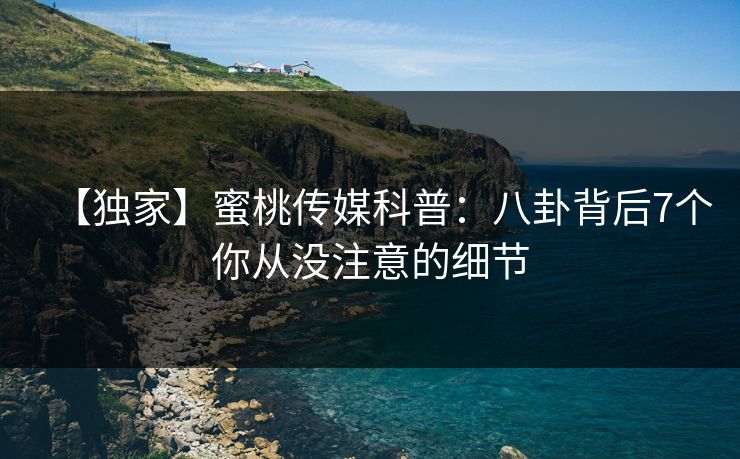 【独家】蜜桃传媒科普：八卦背后7个你从没注意的细节