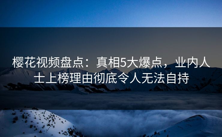 樱花视频盘点：真相5大爆点，业内人士上榜理由彻底令人无法自持