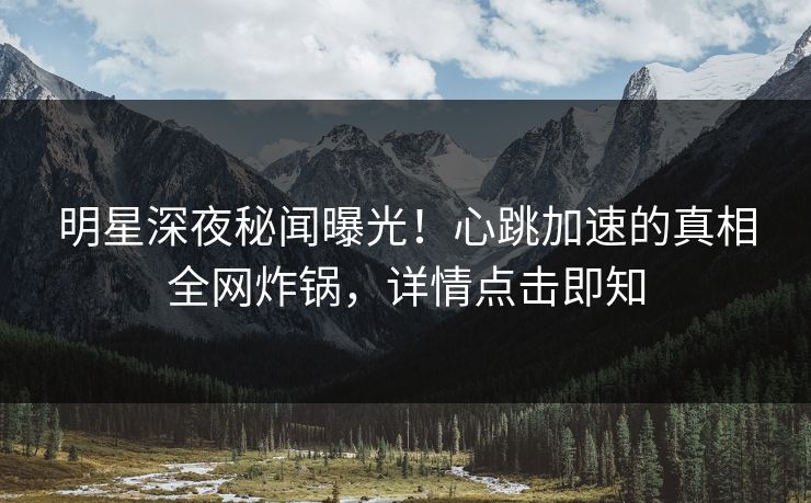 明星深夜秘闻曝光！心跳加速的真相全网炸锅，详情点击即知