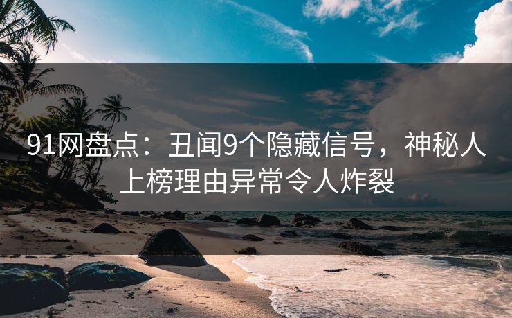 91网盘点：丑闻9个隐藏信号，神秘人上榜理由异常令人炸裂