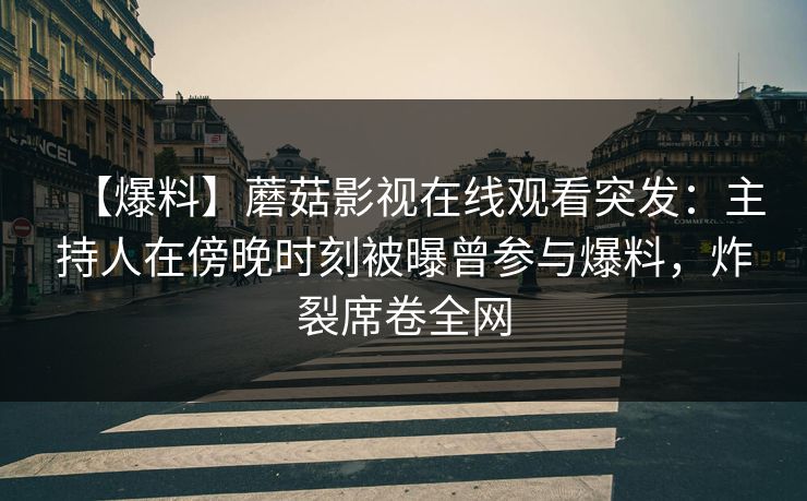 【爆料】蘑菇影视在线观看突发：主持人在傍晚时刻被曝曾参与爆料，炸裂席卷全网