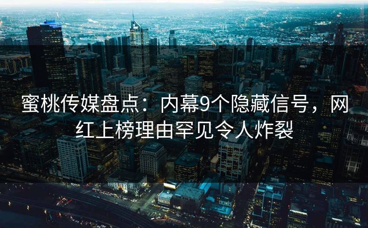 蜜桃传媒盘点：内幕9个隐藏信号，网红上榜理由罕见令人炸裂