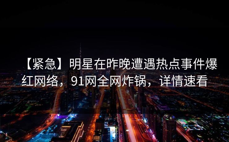 【紧急】明星在昨晚遭遇热点事件爆红网络，91网全网炸锅，详情速看