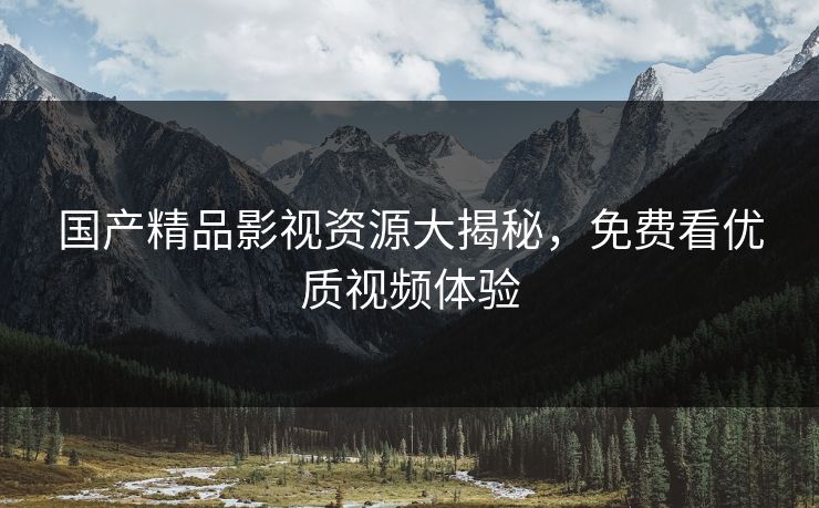 国产精品影视资源大揭秘，免费看优质视频体验