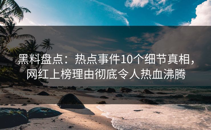 黑料盘点:热点事件10个细节真相,网红上榜理由彻底令人热血沸腾