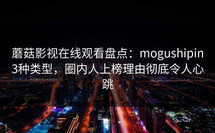 蘑菇影视在线观看盘点：mogushipin3种类型，圈内人上榜理由彻底令人心跳