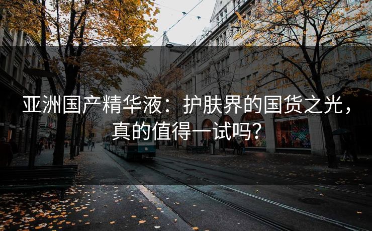 亚洲国产精华液：护肤界的国货之光，真的值得一试吗？