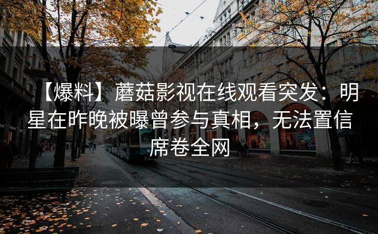 【爆料】蘑菇影视在线观看突发：明星在昨晚被曝曾参与真相，无法置信席卷全网