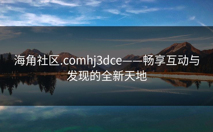 海角社区.comhj3dce——畅享互动与发现的全新天地