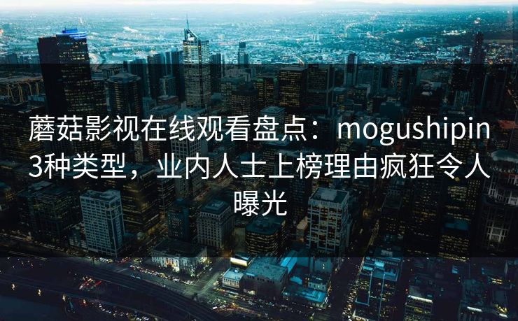 蘑菇影视在线观看盘点：mogushipin3种类型，业内人士上榜理由疯狂令人曝光