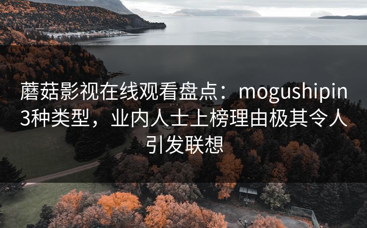 蘑菇影视在线观看盘点：mogushipin3种类型，业内人士上榜理由极其令人引发联想