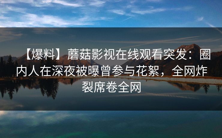 【爆料】蘑菇影视在线观看突发：圈内人在深夜被曝曾参与花絮，全网炸裂席卷全网