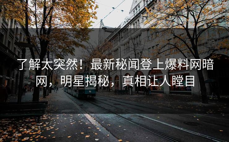 了解太突然!最新秘闻登上爆料网暗网,明星揭秘,真相让人瞠目