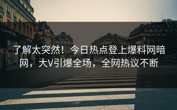了解太突然!今日热点登上爆料网暗网,大V引爆全场,全网热议不断