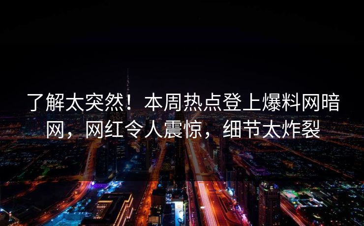 了解太突然!本周热点登上爆料网暗网,网红令人震惊,细节太炸裂