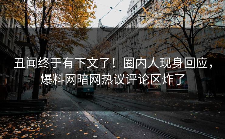丑闻终于有下文了!圈内人现身回应,爆料网暗网热议评论区炸了