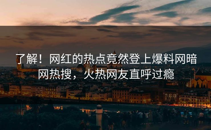 了解!网红的热点竟然登上爆料网暗网热搜,火热网友直呼过瘾