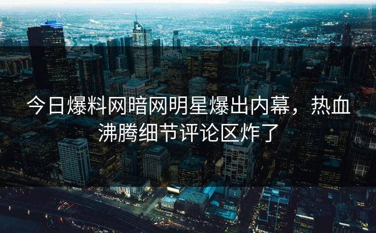 今日爆料网暗网明星爆出内幕,热血沸腾细节评论区炸了