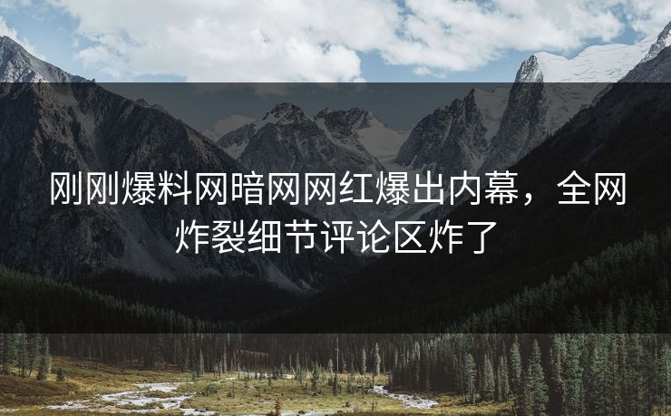 刚刚爆料网暗网网红爆出内幕，全网炸裂细节评论区炸了