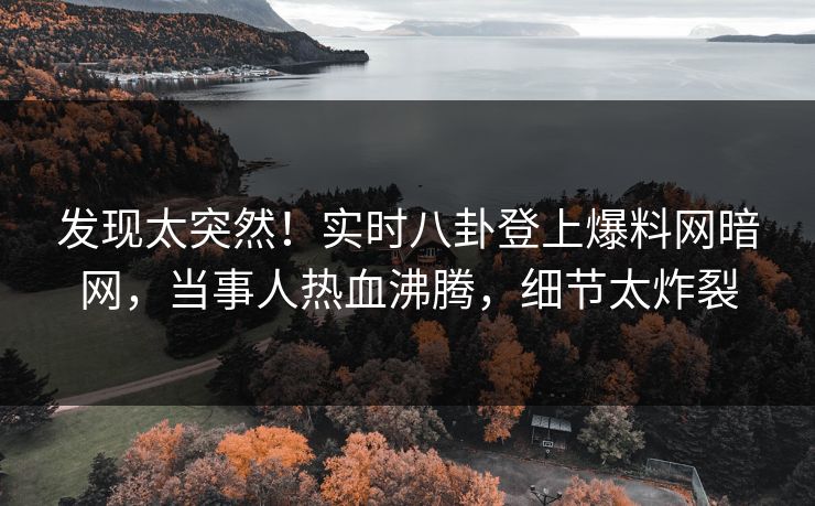 发现太突然!实时八卦登上爆料网暗网,当事人热血沸腾,细节太炸裂