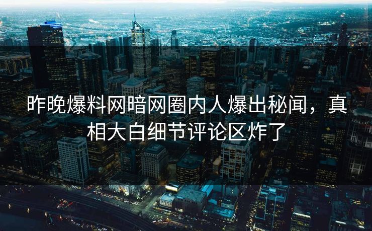 昨晚爆料网暗网圈内人爆出秘闻，真相大白细节评论区炸了