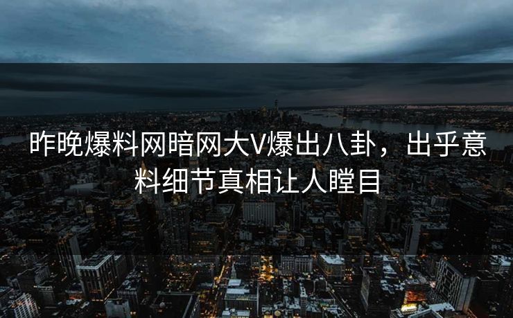 昨晚爆料网暗网大V爆出八卦，出乎意料细节真相让人瞠目