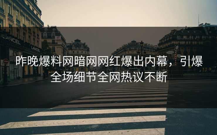 昨晚爆料网暗网网红爆出内幕,引爆全场细节全网热议不断