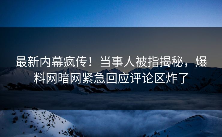 最新内幕疯传!当事人被指揭秘,爆料网暗网紧急回应评论区炸了