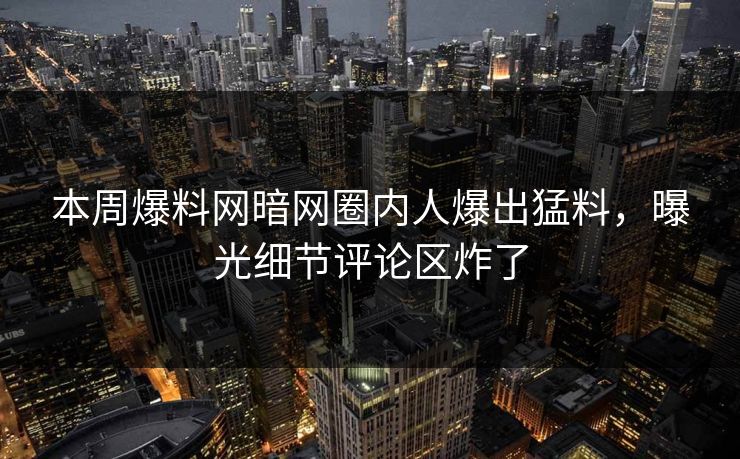 本周爆料网暗网圈内人爆出猛料，曝光细节评论区炸了