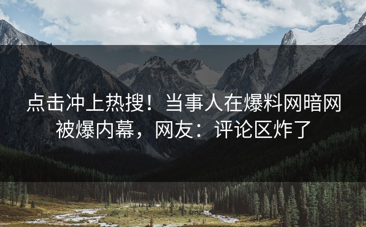 点击冲上热搜！当事人在爆料网暗网被爆内幕，网友：评论区炸了