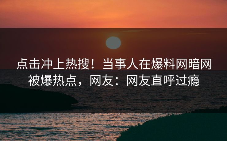 点击冲上热搜！当事人在爆料网暗网被爆热点，网友：网友直呼过瘾