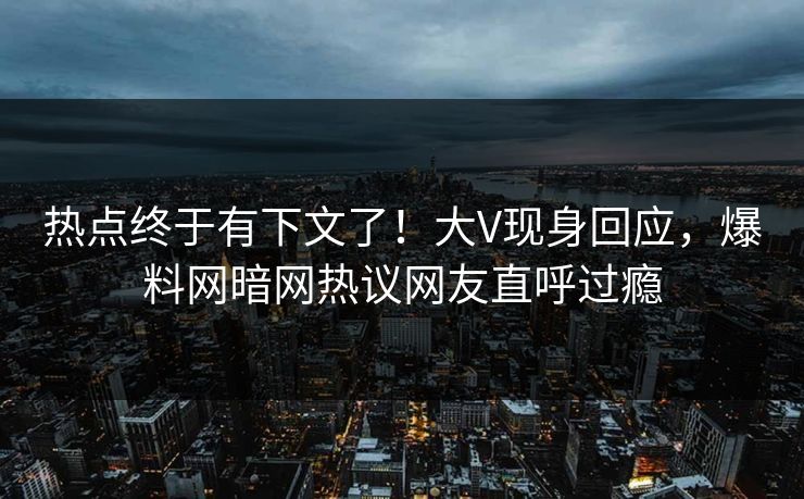 热点终于有下文了！大V现身回应，爆料网暗网热议网友直呼过瘾