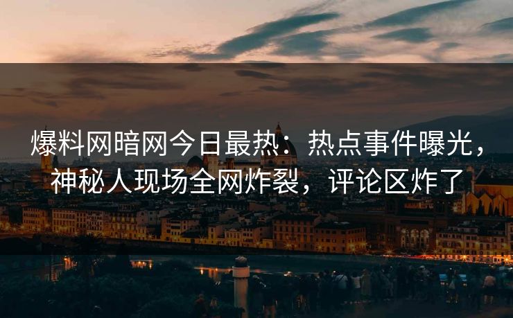 爆料网暗网今日最热：热点事件曝光，神秘人现场全网炸裂，评论区炸了
