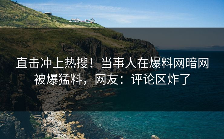 直击冲上热搜！当事人在爆料网暗网被爆猛料，网友：评论区炸了