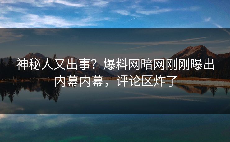 神秘人又出事?爆料网暗网刚刚曝出内幕内幕,评论区炸了