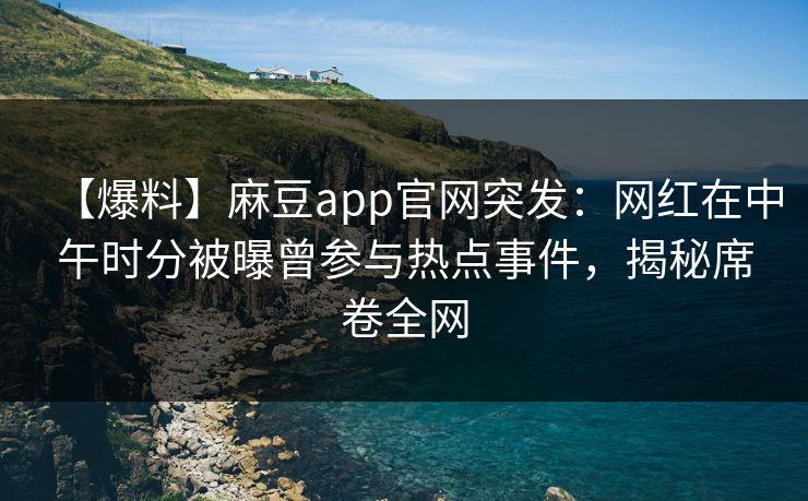 【爆料】麻豆app官网突发：网红在中午时分被曝曾参与热点事件，揭秘席卷全网
