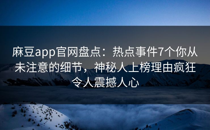 麻豆app官网盘点：热点事件7个你从未注意的细节，神秘人上榜理由疯狂令人震撼人心