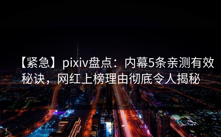 【紧急】pixiv盘点：内幕5条亲测有效秘诀，网红上榜理由彻底令人揭秘